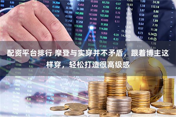 配资平台排行 摩登与实穿并不矛盾，跟着博主这样穿，轻松打造很高级感