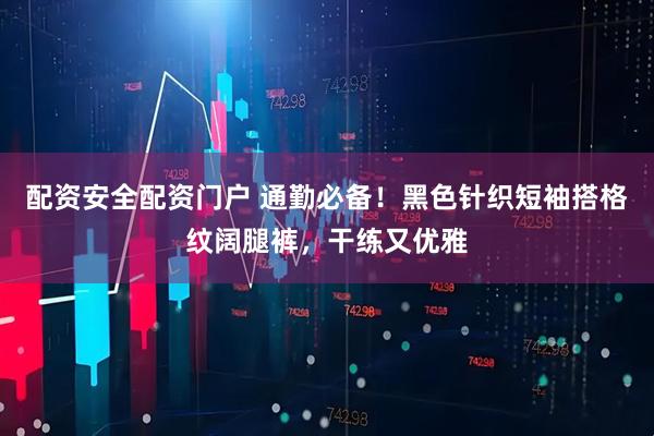 配资安全配资门户 通勤必备！黑色针织短袖搭格纹阔腿裤，干练又优雅