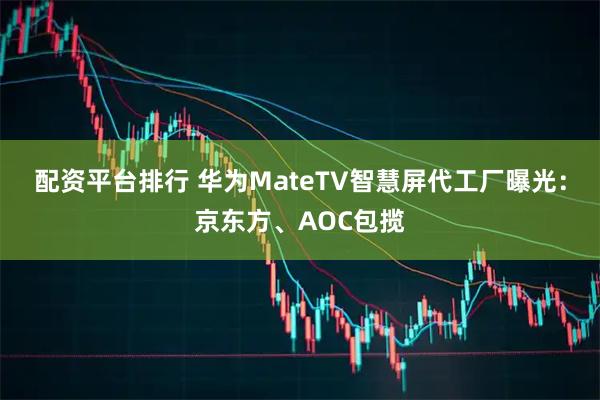 配资平台排行 华为MateTV智慧屏代工厂曝光：京东方、AOC包揽