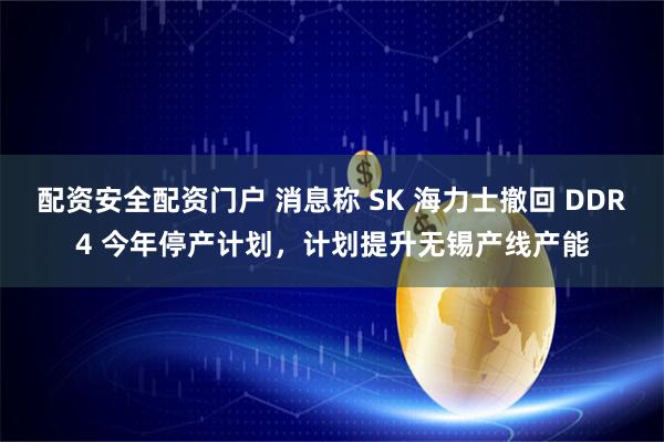 配资安全配资门户 消息称 SK 海力士撤回 DDR4 今年停产计划，计划提升无锡产线产能