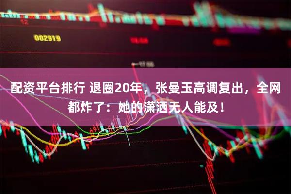 配资平台排行 退圈20年，张曼玉高调复出，全网都炸了：她的潇洒无人能及！