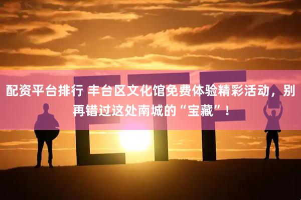 配资平台排行 丰台区文化馆免费体验精彩活动，别再错过这处南城的“宝藏”！