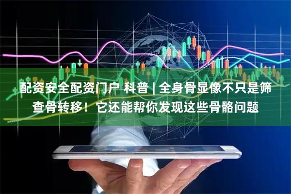 配资安全配资门户 科普 | 全身骨显像不只是筛查骨转移！它还能帮你发现这些骨骼问题