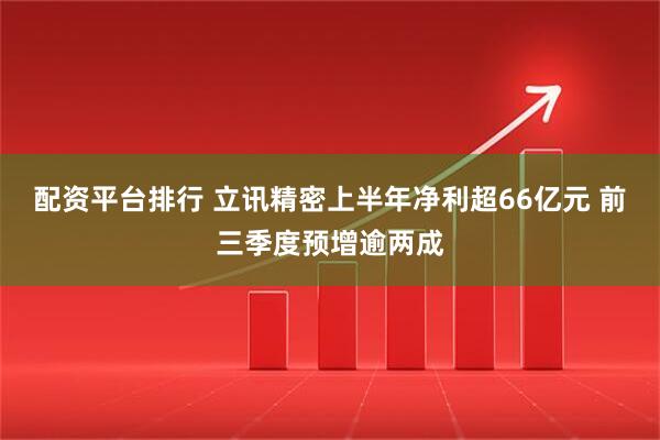 配资平台排行 立讯精密上半年净利超66亿元 前三季度预增逾两成