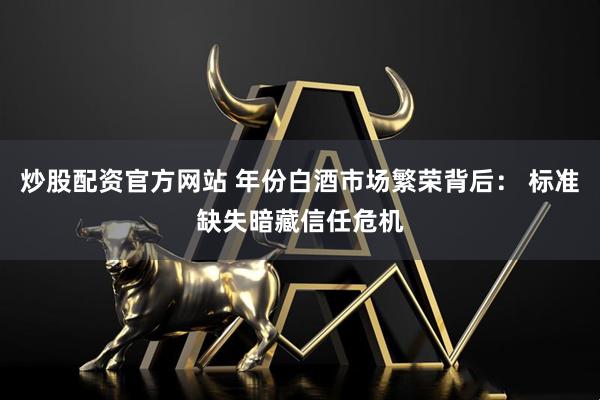炒股配资官方网站 年份白酒市场繁荣背后： 标准缺失暗藏信任危机