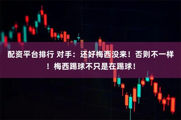 配资平台排行 对手：还好梅西没来！否则不一样！梅西踢球不只是在踢球！