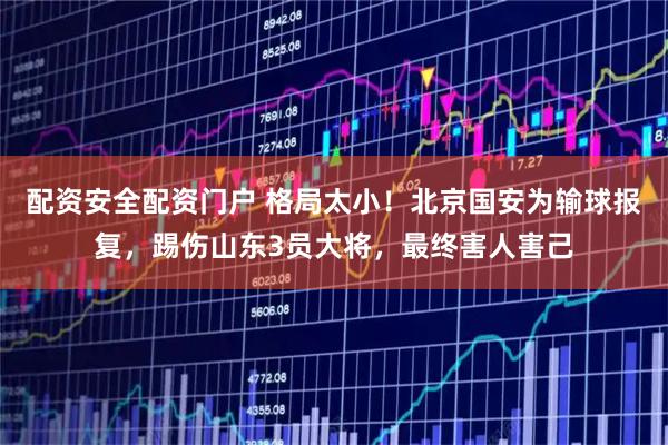 配资安全配资门户 格局太小！北京国安为输球报复，踢伤山东3员大将，最终害人害己