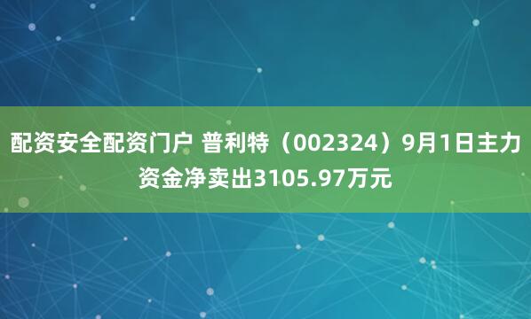 配资安全配资门户 普利特（002324）9月1日主力资金净卖出3105.97万元