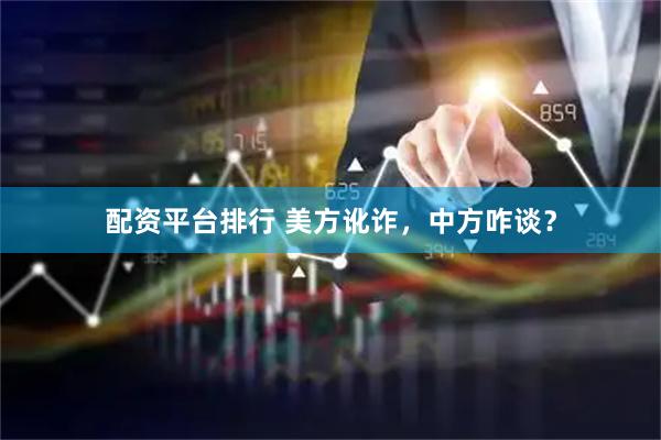 配资平台排行 美方讹诈，中方咋谈？