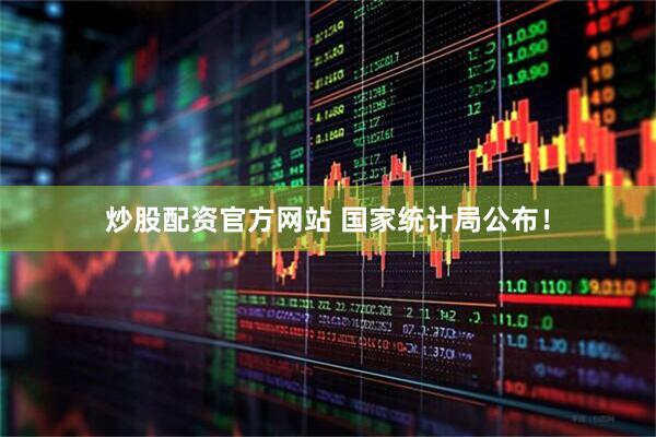 炒股配资官方网站 国家统计局公布！