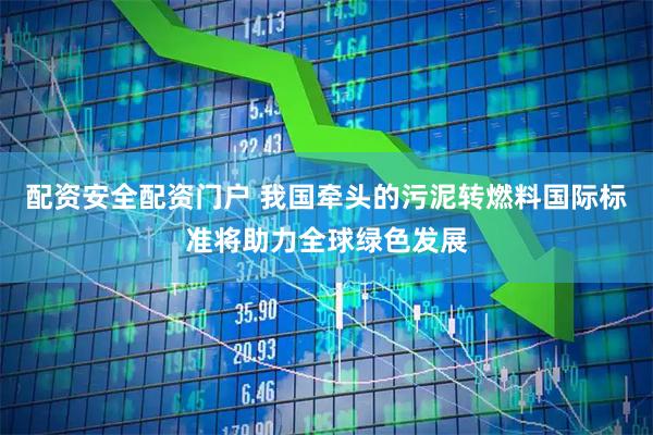 配资安全配资门户 我国牵头的污泥转燃料国际标准将助力全球绿色发展
