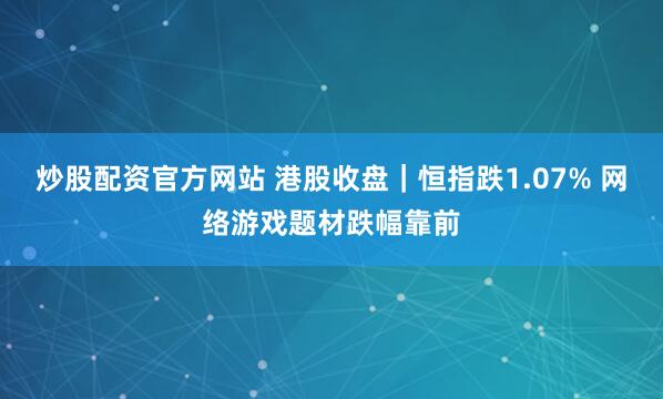 炒股配资官方网站 港股收盘｜恒指跌1.07% 网络游戏题材跌幅靠前