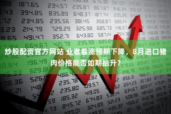 炒股配资官方网站 业者看涨预期下降，8月进口猪肉价格能否如期抬升？