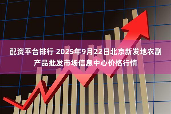 配资平台排行 2025年9月22日北京新发地农副产品批发市场信息中心价格行情