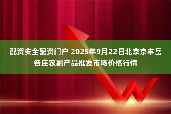 配资安全配资门户 2025年9月22日北京京丰岳各庄农副产品批发市场价格行情