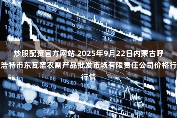 炒股配资官方网站 2025年9月22日内蒙古呼和浩特市东瓦窑农副产品批发市场有限责任公司价格行情
