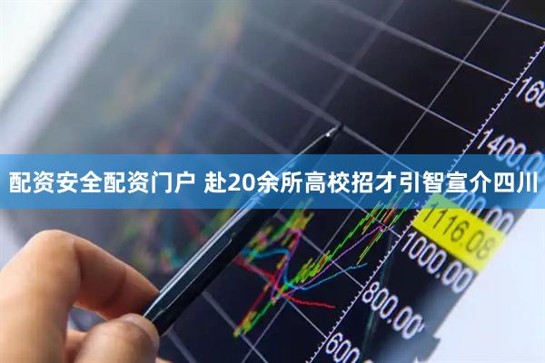 配资安全配资门户 赴20余所高校招才引智宣介四川
