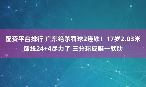 配资平台排行 广东绝杀罚球2连铁！17岁2.03米锋线24+4尽力了 三分球成唯一软肋