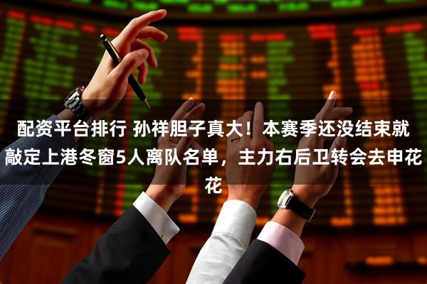 配资平台排行 孙祥胆子真大！本赛季还没结束就敲定上港冬窗5人离队名单，主力右后卫转会去申花