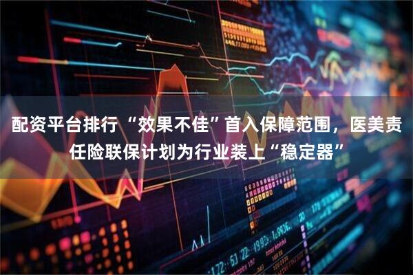 配资平台排行 “效果不佳”首入保障范围，医美责任险联保计划为行业装上“稳定器”