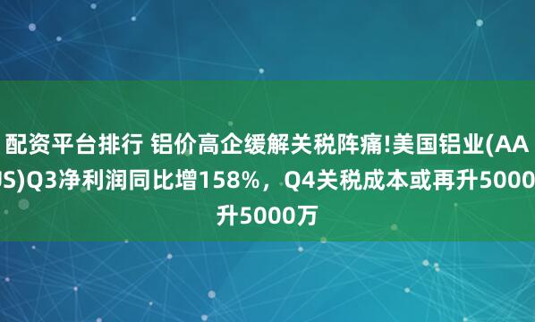 配资平台排行 铝价高企缓解关税阵痛!美国铝业(AA.US)Q3净利润同比增158%，Q4关税成本或再升5000万