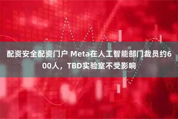 配资安全配资门户 Meta在人工智能部门裁员约600人，TBD实验室不受影响