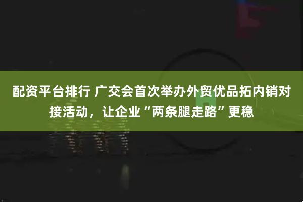 配资平台排行 广交会首次举办外贸优品拓内销对接活动，让企业“两条腿走路”更稳