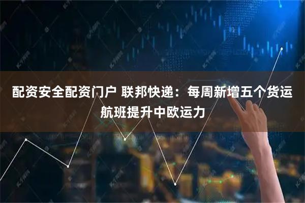 配资安全配资门户 联邦快递：每周新增五个货运航班提升中欧运力