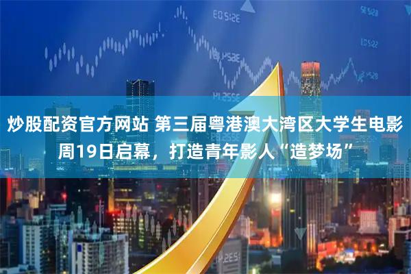 炒股配资官方网站 第三届粤港澳大湾区大学生电影周19日启幕，打造青年影人“造梦场”