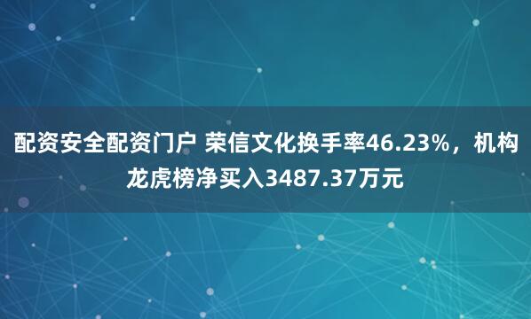 配资安全配资门户 荣信文化换手率46.23%，机构龙虎榜净买入3487.37万元