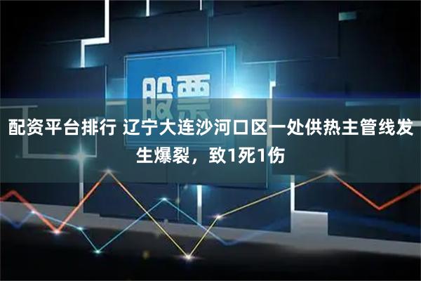配资平台排行 辽宁大连沙河口区一处供热主管线发生爆裂，致1死1伤