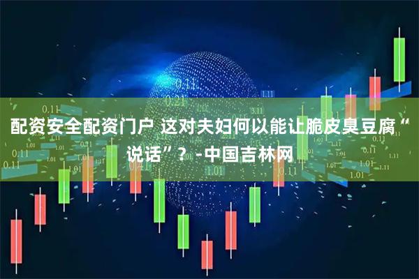 配资安全配资门户 这对夫妇何以能让脆皮臭豆腐“说话”？-中国吉林网