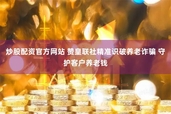 炒股配资官方网站 赞皇联社精准识破养老诈骗 守护客户养老钱