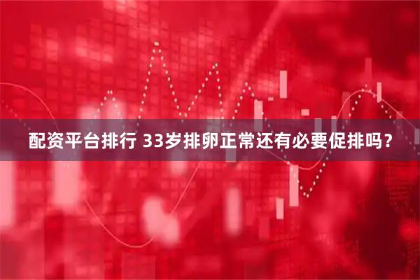 配资平台排行 33岁排卵正常还有必要促排吗？