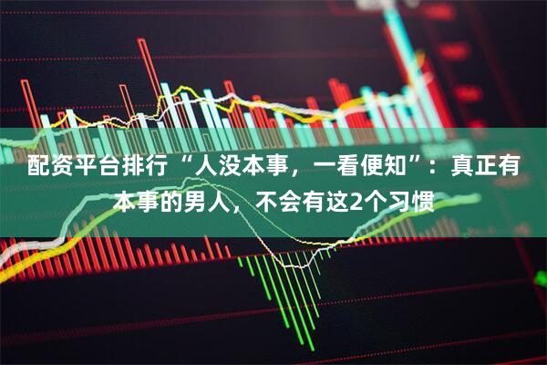 配资平台排行 “人没本事，一看便知”：真正有本事的男人，不会有这2个习惯