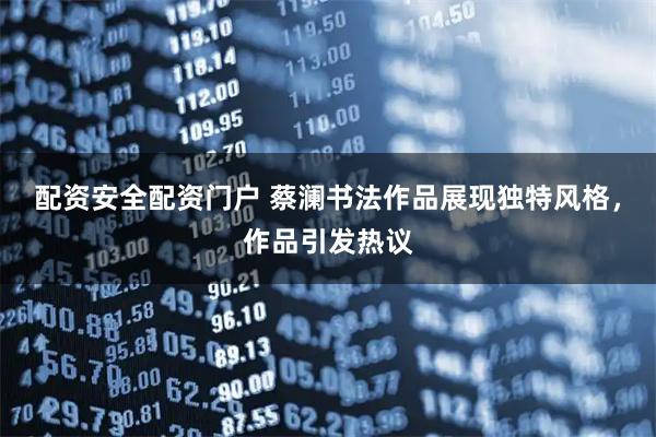 配资安全配资门户 蔡澜书法作品展现独特风格，作品引发热议