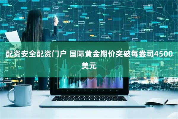 配资安全配资门户 国际黄金期价突破每盎司4500美元
