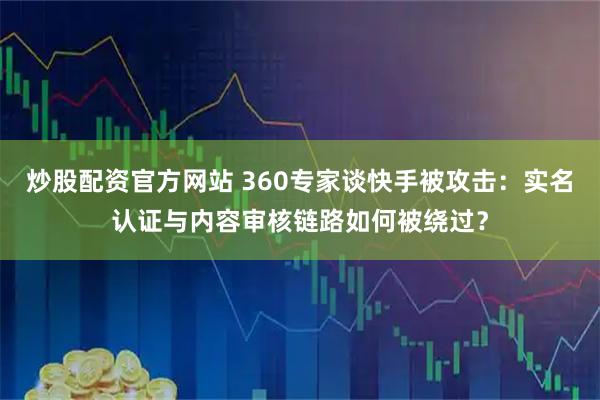 炒股配资官方网站 360专家谈快手被攻击：实名认证与内容审核链路如何被绕过？