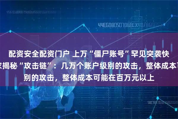 配资安全配资门户 上万“僵尸账号”罕见突袭快手直播，安全专家揭秘“攻击链”：几万个账户级别的攻击，整体成本可能在百万元以上