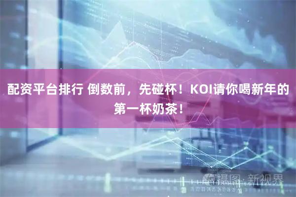 配资平台排行 倒数前，先碰杯！KOI请你喝新年的第一杯奶茶！