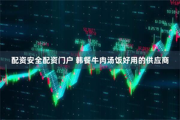 配资安全配资门户 韩餐牛肉汤饭好用的供应商