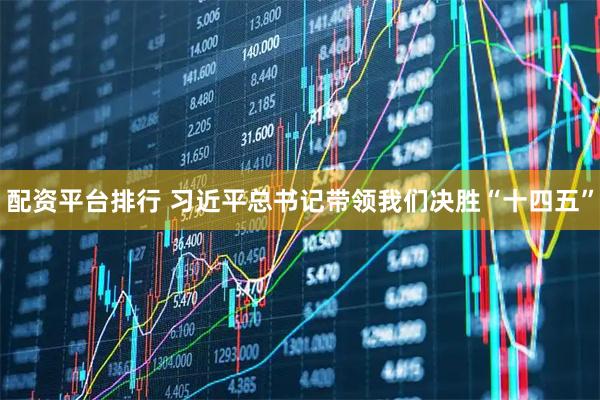 配资平台排行 习近平总书记带领我们决胜“十四五”