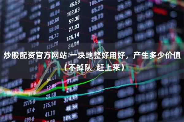 炒股配资官方网站 一块地整好用好，产生多少价值（不掉队  赶上来）