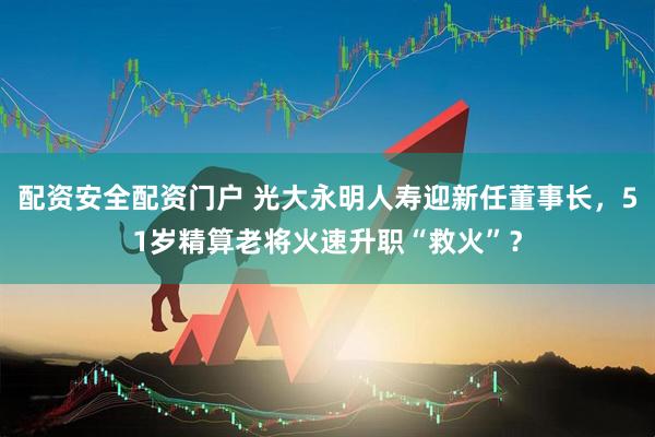 配资安全配资门户 光大永明人寿迎新任董事长，51岁精算老将火速升职“救火”？