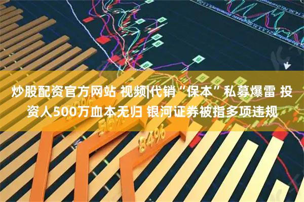 炒股配资官方网站 视频|代销“保本”私募爆雷 投资人500万血本无归 银河证券被指多项违规