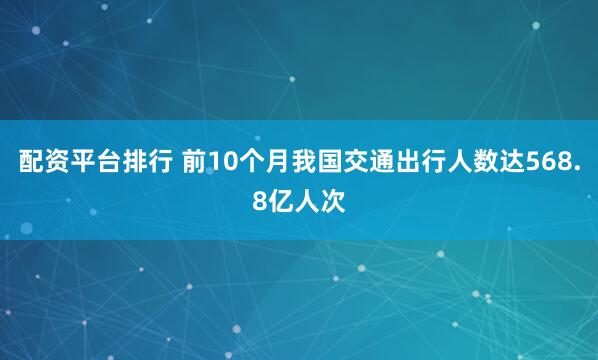 配资平台排行 前10个月我国交通出行人数达568.8亿人次