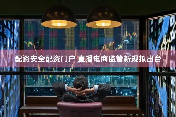 配资安全配资门户 直播电商监管新规拟出台