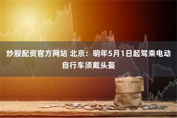 炒股配资官方网站 北京：明年5月1日起驾乘电动自行车须戴头盔