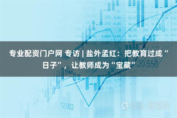 专业配资门户网 专访 | 盐外孟红：把教育过成“日子”，让教师成为“宝藏”