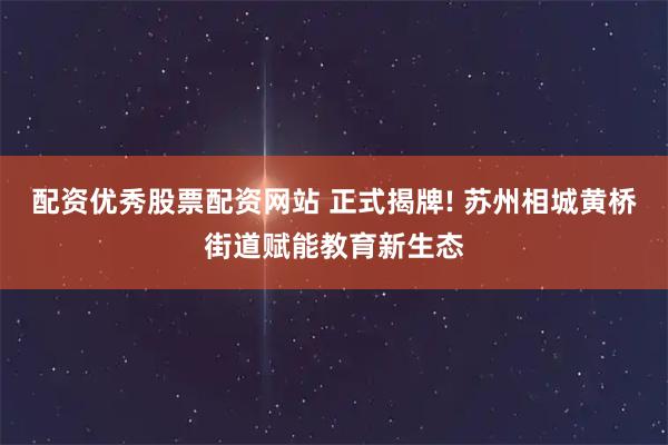 配资优秀股票配资网站 正式揭牌! 苏州相城黄桥街道赋能教育新生态